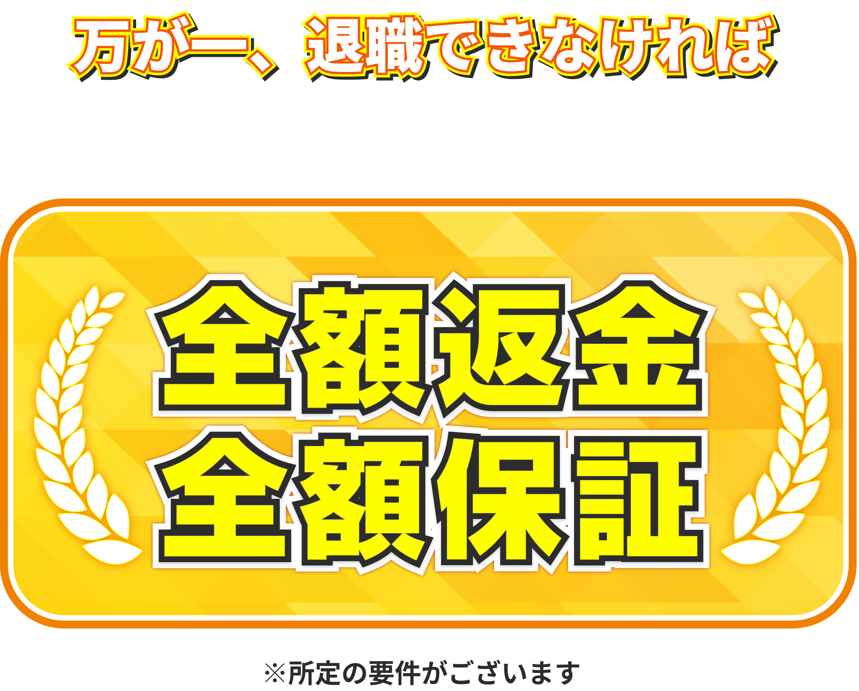 万が一、退職できなければ、全額返金。全額保証。※所定の条件がございます。