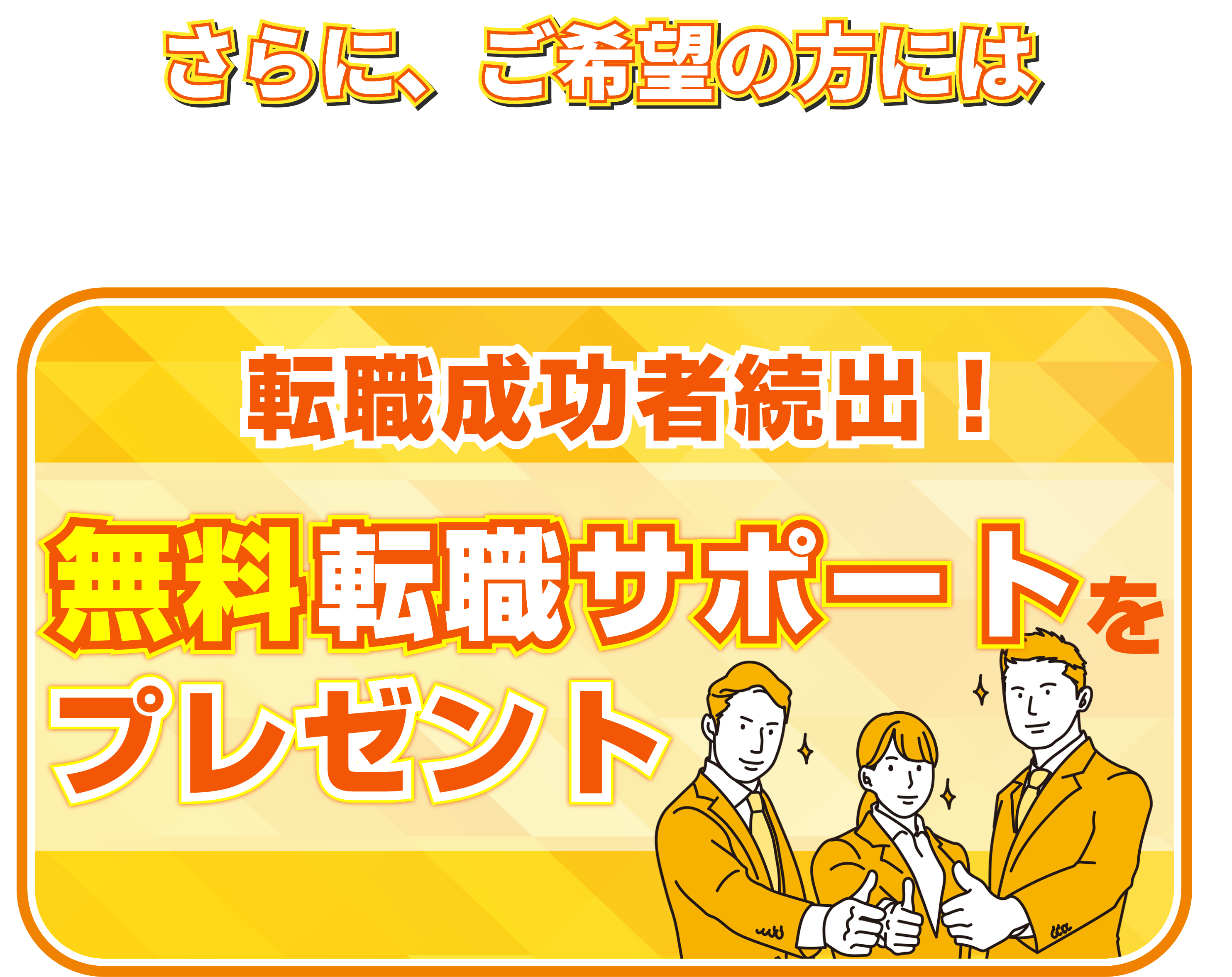 さらに、ご希望の方には、転職者成功者続出！無料転職サポートをプレゼント！